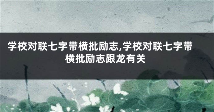 学校对联七字带横批励志,学校对联七字带横批励志跟龙有关
