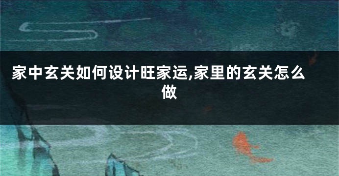 家中玄关如何设计旺家运,家里的玄关怎么做