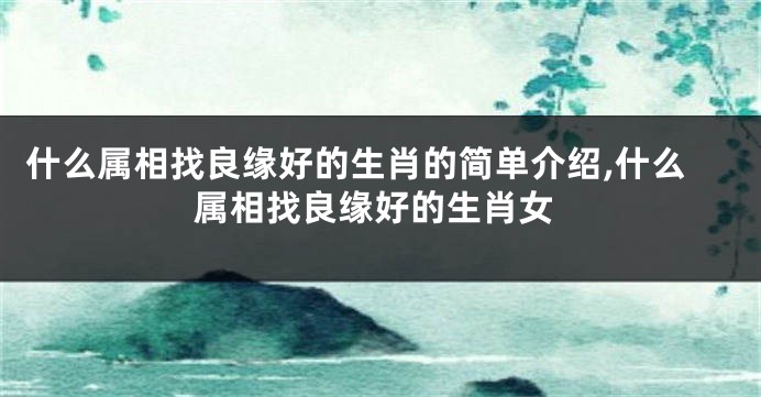 什么属相找良缘好的生肖的简单介绍,什么属相找良缘好的生肖女