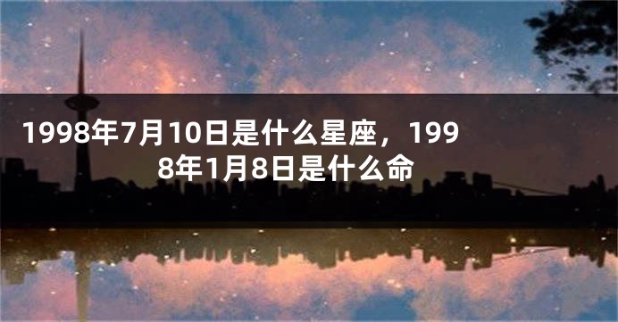 1998年7月10日是什么星座，1998年1月8日是什么命