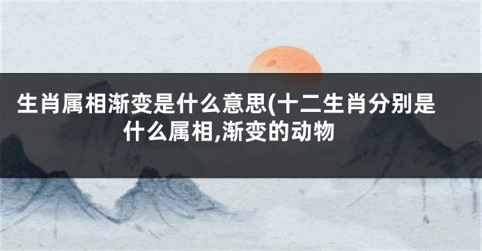 生肖属相渐变是什么意思(十二生肖分别是什么属相,渐变的动物