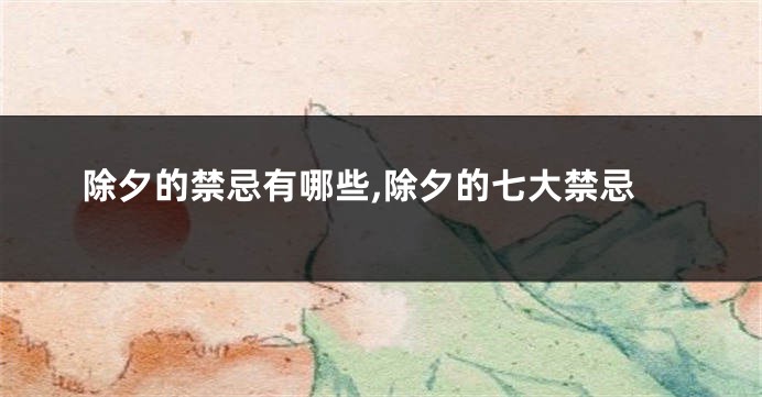 除夕的禁忌有哪些,除夕的七大禁忌