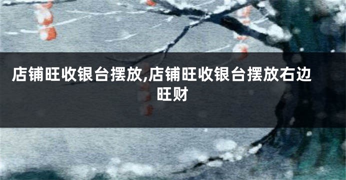 店铺旺收银台摆放,店铺旺收银台摆放右边旺财