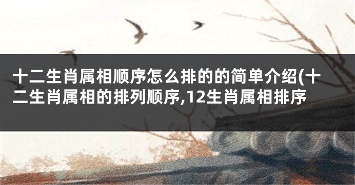 十二生肖属相顺序怎么排的的简单介绍(十二生肖属相的排列顺序,12生肖属相排序