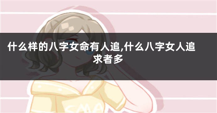 什么样的八字女命有人追,什么八字女人追求者多