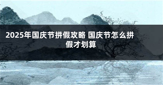 2025年国庆节拼假攻略 国庆节怎么拼假才划算