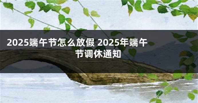 2025端午节怎么放假 2025年端午节调休通知