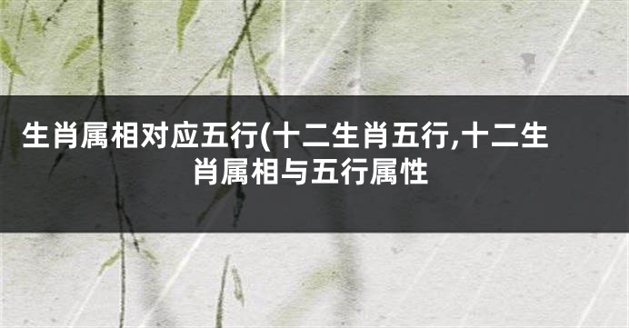 生肖属相对应五行(十二生肖五行,十二生肖属相与五行属性