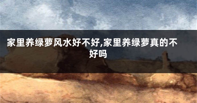 家里养绿萝风水好不好,家里养绿萝真的不好吗