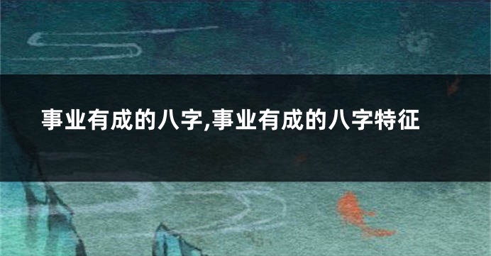 事业有成的八字,事业有成的八字特征