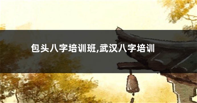 包头八字培训班,武汉八字培训