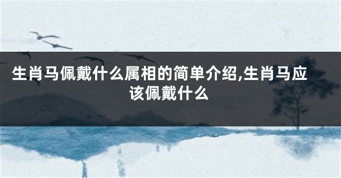 生肖马佩戴什么属相的简单介绍,生肖马应该佩戴什么