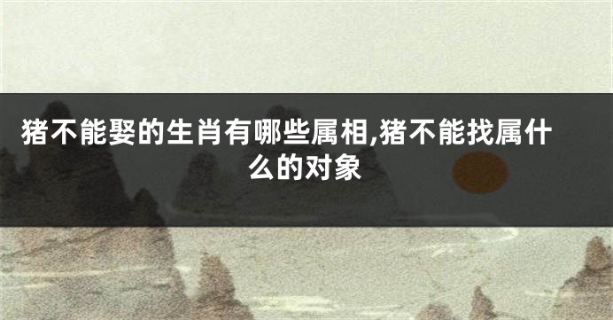 猪不能娶的生肖有哪些属相,猪不能找属什么的对象