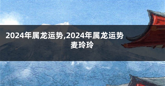 2024年属龙运势,2024年属龙运势麦玲玲