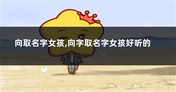 向取名字女孩,向字取名字女孩好听的