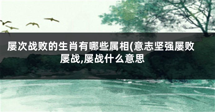 屡次战败的生肖有哪些属相(意志坚强屡败屡战,屡战什么意思