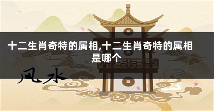 十二生肖奇特的属相,十二生肖奇特的属相是哪个