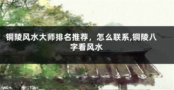 铜陵风水大师排名推荐，怎么联系,铜陵八字看风水