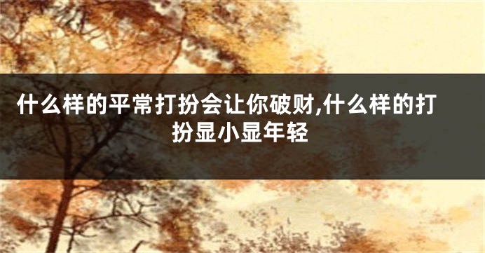 什么样的平常打扮会让你破财,什么样的打扮显小显年轻