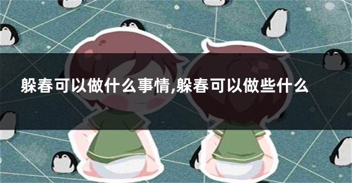 躲春可以做什么事情,躲春可以做些什么