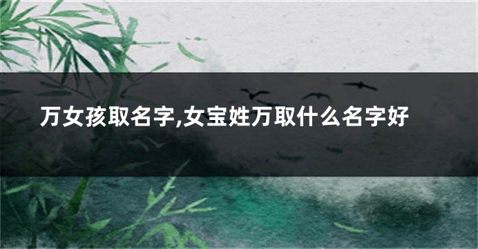 万女孩取名字,女宝姓万取什么名字好