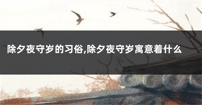 除夕夜守岁的习俗,除夕夜守岁寓意着什么