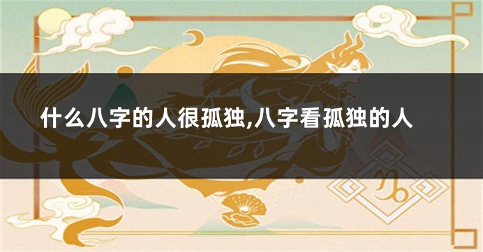 什么八字的人很孤独,八字看孤独的人