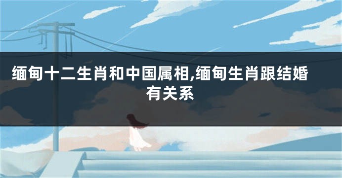 缅甸十二生肖和中国属相,缅甸生肖跟结婚有关系