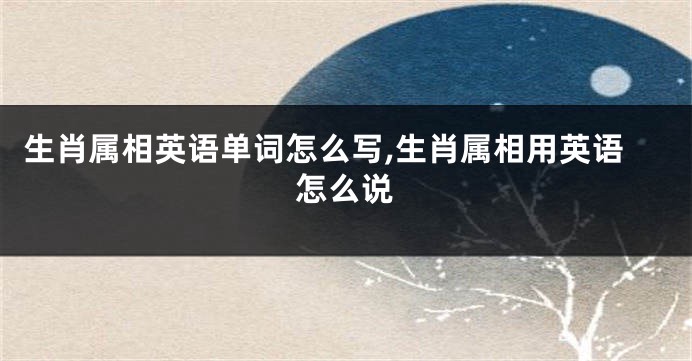 生肖属相英语单词怎么写,生肖属相用英语怎么说