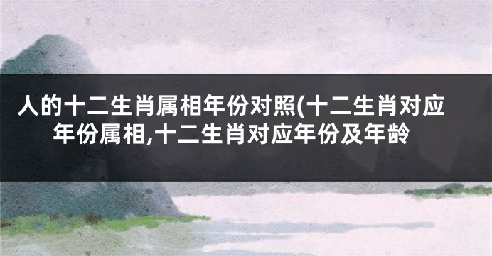 人的十二生肖属相年份对照(十二生肖对应年份属相,十二生肖对应年份及年龄