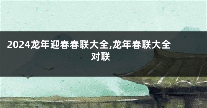 2024龙年迎春春联大全,龙年春联大全 对联