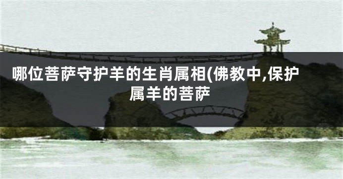 哪位菩萨守护羊的生肖属相(佛教中,保护属羊的菩萨