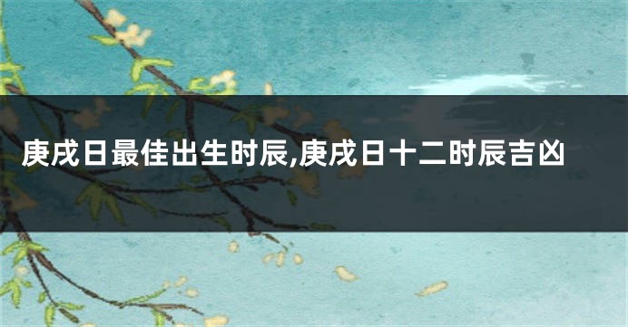 庚戌日最佳出生时辰,庚戌日十二时辰吉凶
