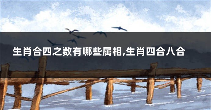 生肖合四之数有哪些属相,生肖四合八合