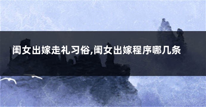 闺女出嫁走礼习俗,闺女出嫁程序哪几条