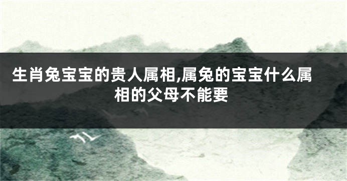 生肖兔宝宝的贵人属相,属兔的宝宝什么属相的父母不能要