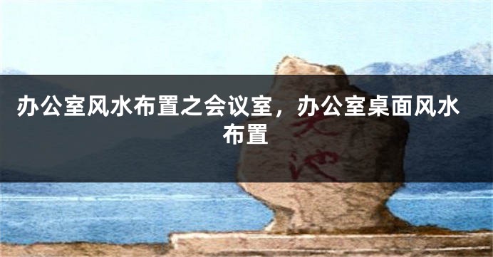 办公室风水布置之会议室，办公室桌面风水布置