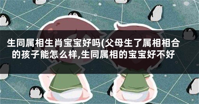生同属相生肖宝宝好吗(父母生了属相相合的孩子能怎么样,生同属相的宝宝好不好