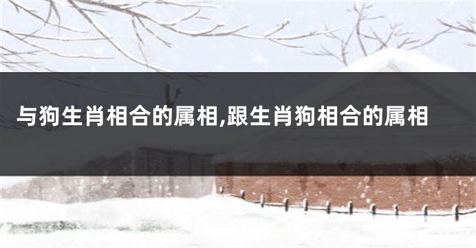 与狗生肖相合的属相,跟生肖狗相合的属相