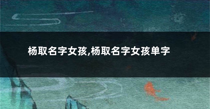 杨取名字女孩,杨取名字女孩单字