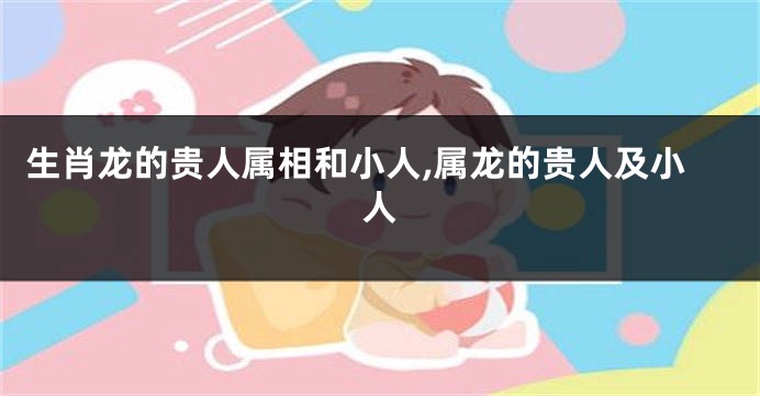 生肖龙的贵人属相和小人,属龙的贵人及小人