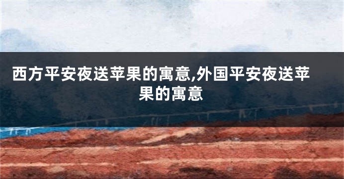 西方平安夜送苹果的寓意,外国平安夜送苹果的寓意