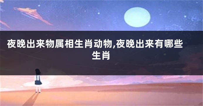 夜晚出来物属相生肖动物,夜晚出来有哪些生肖
