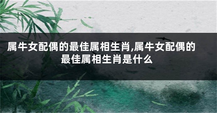 属牛女配偶的最佳属相生肖,属牛女配偶的最佳属相生肖是什么