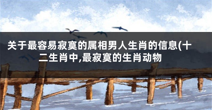 关于最容易寂寞的属相男人生肖的信息(十二生肖中,最寂寞的生肖动物