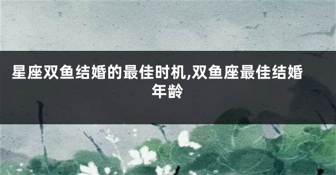 星座双鱼结婚的最佳时机,双鱼座最佳结婚年龄