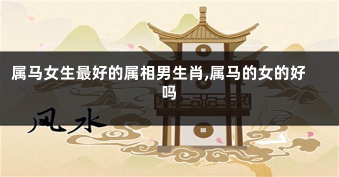 属马女生最好的属相男生肖,属马的女的好吗