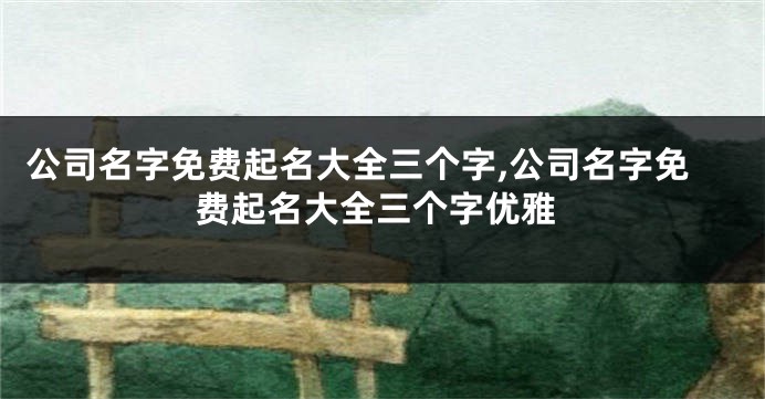 公司名字免费起名大全三个字,公司名字免费起名大全三个字优雅