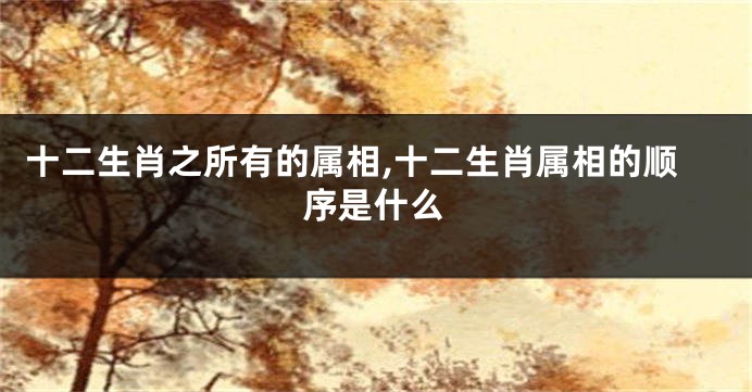 十二生肖之所有的属相,十二生肖属相的顺序是什么