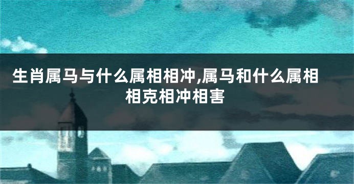 生肖属马与什么属相相冲,属马和什么属相相克相冲相害